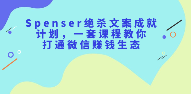 （2179期）Spenser绝杀文案成就计划，一套课程教你打通微信赚钱生态-副业城