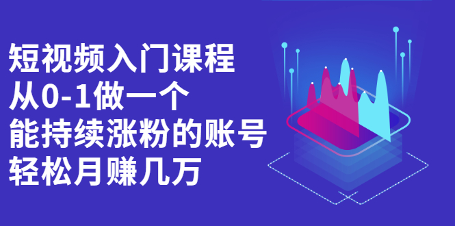 （2162期）短视频入门课程，从0-1做一个能持续涨粉的账号，轻松月赚几万-副业城