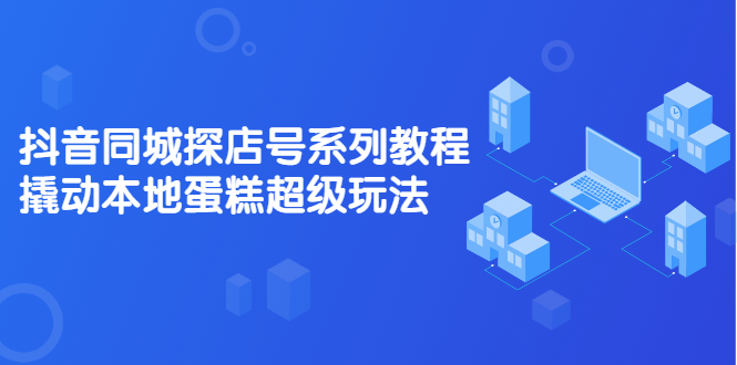 （2134期）抖音同城探店号系列教程，撬动本地蛋糕超级玩法【视频课程】-副业城