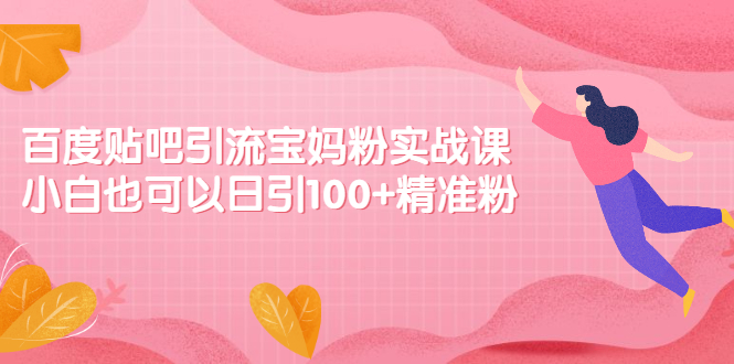 （2149期）百度贴吧引流宝妈粉实战课，小白也可以日引100+精准粉【视频课程】-副业城