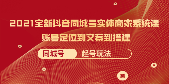 （2057期）2021全新抖音同城号实体商家系统课，账号定位到文案到搭建 同城号起号玩法-副业城