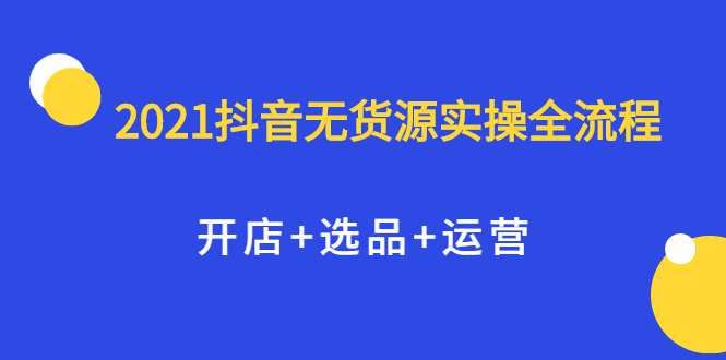 （2070期）2021抖音无货源实操全流程，开店+选品+运营，全职兼职都可操作-副业城