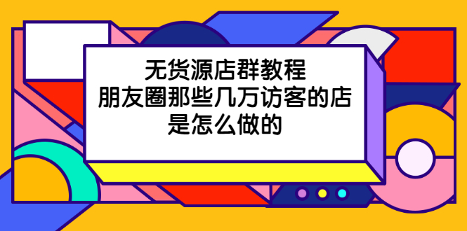 （2030期）无货源店群教程，朋友圈那些几万访客的店是怎么做的-副业城