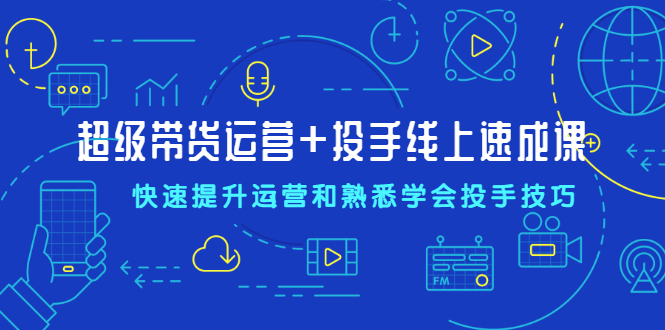 （2026期）超级带货运营+投手线上速成课，快速提升运营和熟悉学会投手技巧-副业城