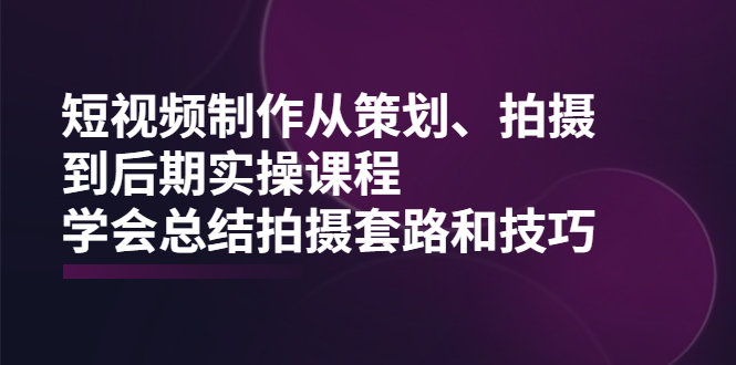 （2005期）短视频制作从策划、拍摄、到后期实操课程，学会总结拍摄套路和技巧-副业城