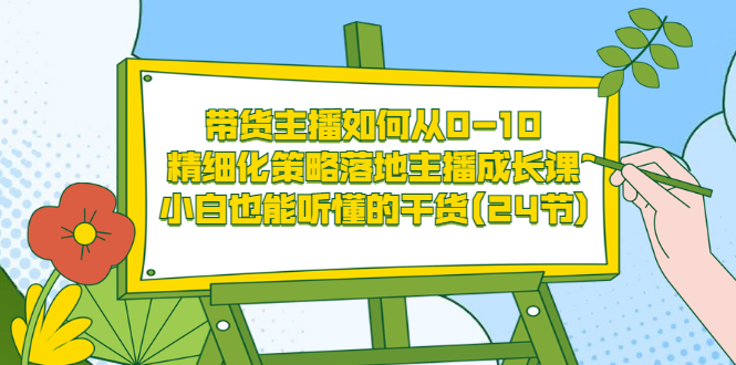 （3191期）带货主播如何从0-10，精细化策略落地主播成长课，小白也能听懂的干货(24节)-副业城