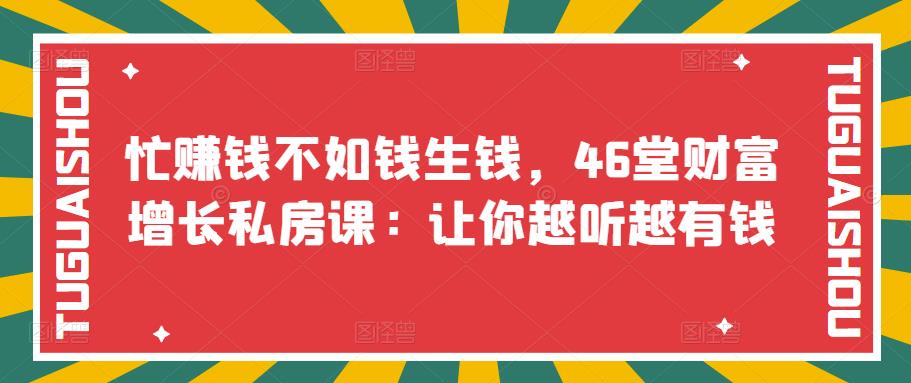 （3202期）忙赚钱不如钱生钱，46堂财富增长私房课：让你越听越有钱-副业城