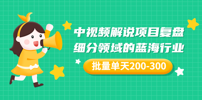 （3241期）某付费文章：中视频解说项目复盘：细分领域的蓝海行业 批量单天200-300收益-副业城