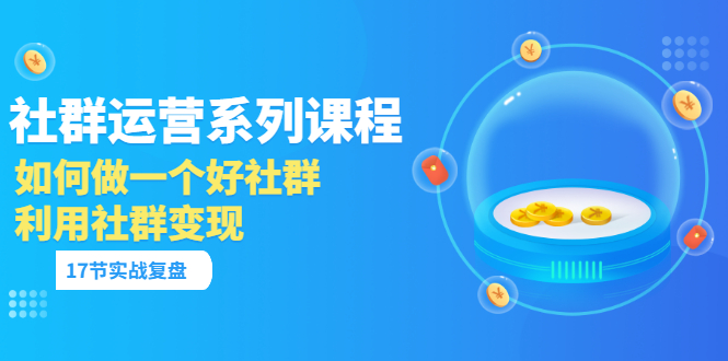 （3280期）「社群运营系列课程」如何做一个好社群，利用社群变现（17节实战复盘）-副业城