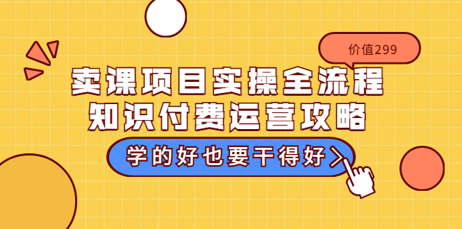 （3289期）卖课项目实操全流程-知识付费运营攻略：学的好也要干得好（价值299元）-副业城