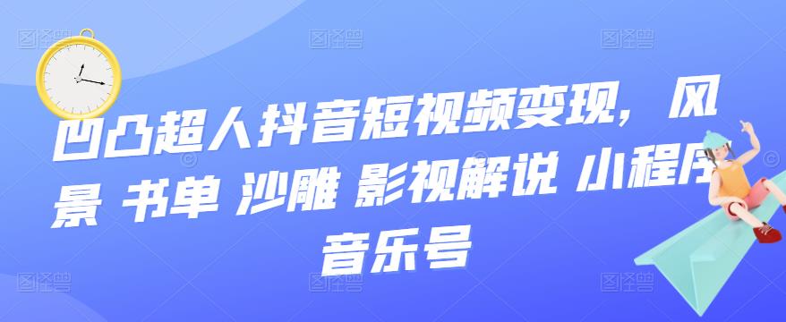 （3284期）凹凸超人抖音短视频变现，风景 书单 沙雕 影视 解说 小程序 音乐号-副业城