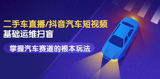 （3304期）创客君·二手车直播/抖音汽车短视频基础运维扫盲，掌握汽车赛道的根本玩法-副业城