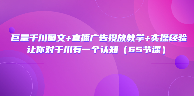 （3317期）巨量千川图文+直播广告投放教学+实操经验：让你对千川有一个认知（65节课）-副业城