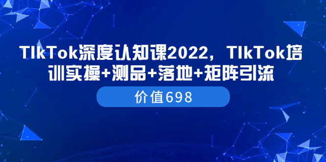 （3445期）TIkTok深度认知课2022，TIkTok培训实操+测品+落地+矩阵引流（价值698）-副业城