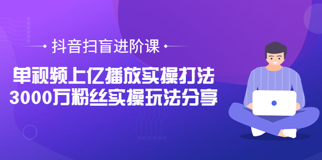 （3490期）抖音扫盲进阶课：单视频上亿播放实操打法，3000万粉丝实操玩法分享！-副业城