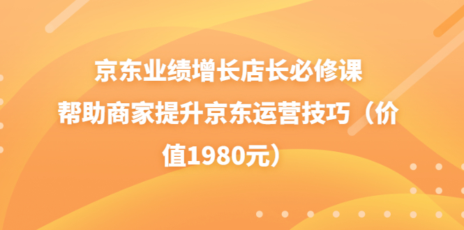 （3489期）京东业绩增长店长必修课：帮助商家提升京东运营技巧（价值1980元）-副业城