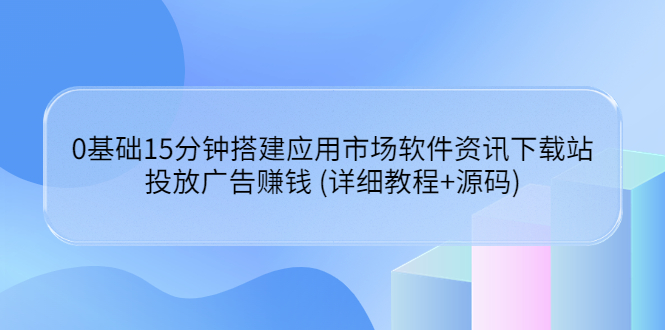 （3484期）0基础15分钟搭建应用市场软件资讯下载站：投放广告赚钱 (详细教程+源码)-副业城