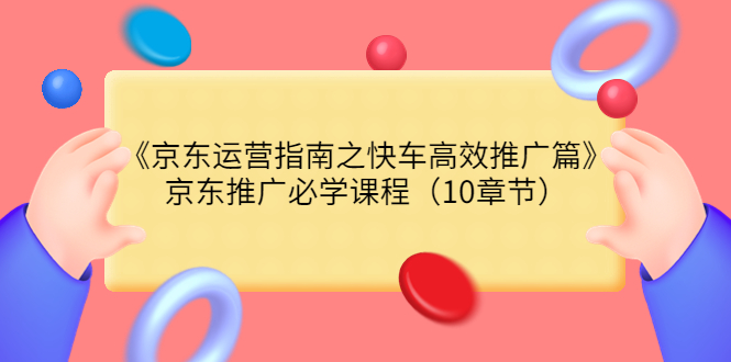 （3498期）《京东运营指南之快车高效推广篇》京东推广必学课程（10章节）-副业城