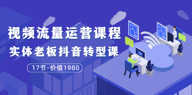 （3498期）短视频流量运营课程：实体老板抖音转型课（17节）-副业城