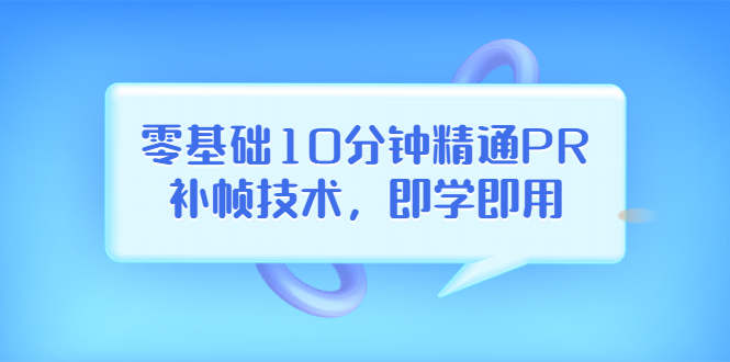 （3540期）零基础10分钟精通PR补帧技术，即学即用  编辑视频上传至抖音，高概率上热门-副业城