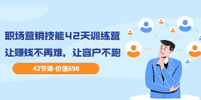 （3554期）职场营销技能42天训练营，让赚钱不再难，让客户不跑，业绩翻翻-副业城