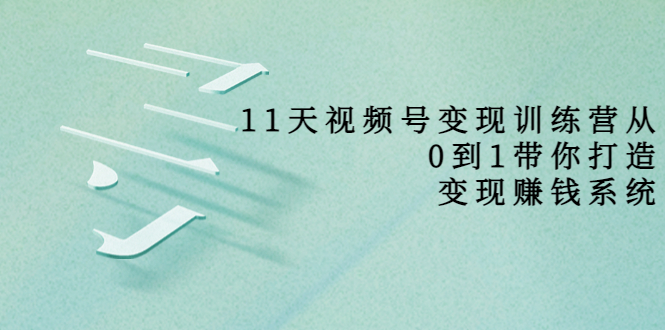 （3595期）11天视频号变现训练营，从0到1打造变现赚钱系统-副业城