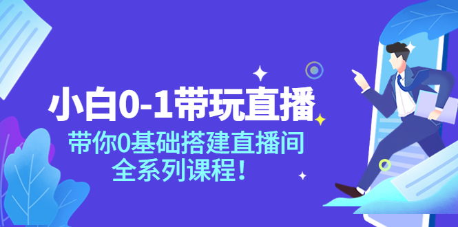 （3624期）小白0-1带你玩直播：带你0基础搭建直播间，全系列课程-副业城