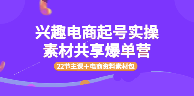 （3642期）兴趣电商起号实操素材共享爆单营（22节主课＋电商资料素材包）-副业城