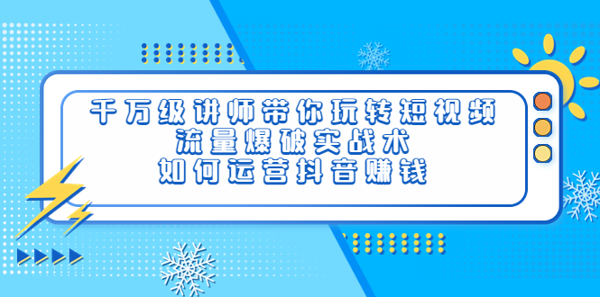 （3622期）千万级讲师带你玩转短视频，流量爆破实战术，如何运营抖音赚钱-副业城