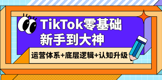 （3680期）TikTok零基础新手到大神：运营体系+底层逻辑+认知升级（9节系列课）-副业城