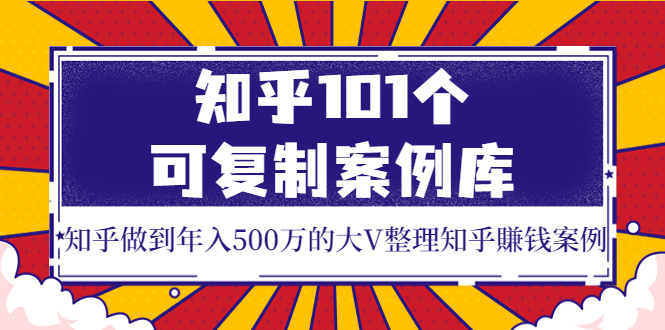 （3673期）知乎101个可复制案例库，知乎做到年入500万的大V整理知乎賺钱案例！-副业城