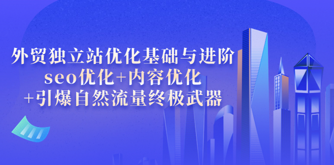 （3682期）外贸独立站优化基础与进阶，seo优化+内容优化+引爆自然流量终极武器-副业城