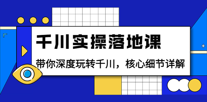 （3651期）千川实操落地课：带你深度玩转千川，核心细节详解（18节课时）-副业城