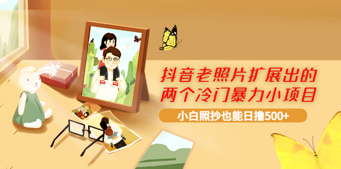 （3703期）抖音老照片扩展出的两个冷门暴力小项目，小白照抄也能日撸500+-副业城