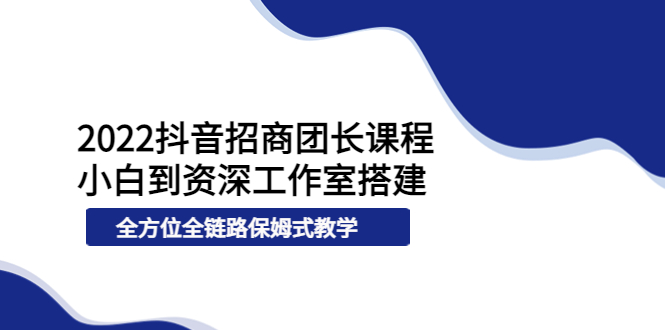 （3696期）2022抖音招商团长课程，从小白到资深工作室搭建，全方位全链路保姆式教学-副业城