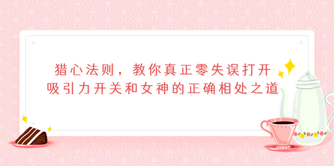 （3717期）猎心法则，教你真正零失误打开吸引力开关和女神的正确相处之道-副业城
