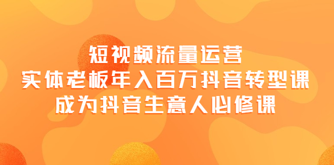 （3747期）短视频流量运营，实体老板年入百万-抖音转型课，成为抖音生意人的必修课-副业城