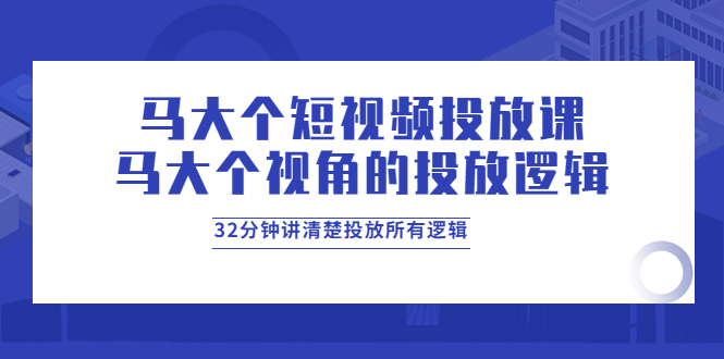 （3758期）马大个短视频投放课，马大个视角的投放逻辑，32分钟讲清楚投放所有逻辑-副业城