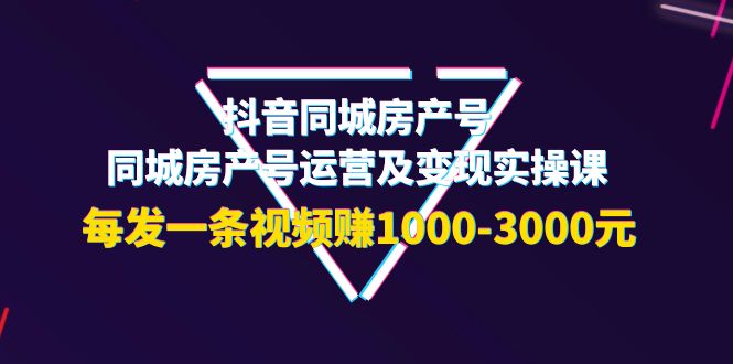 （3776期）抖音同城房产号，同城房产号运营及变现实操课，每发一条视频赚1000-3000元-副业城