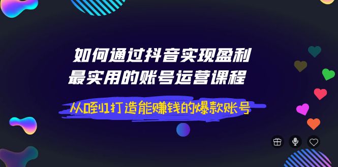 （3777期）如何通过抖音实现盈利，最实用的账号运营课程  从0到1打造能赚钱的爆款账号-副业城