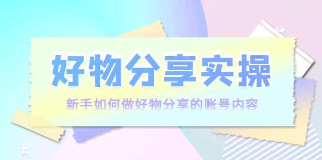 （3779期）好物分享实操：新手如何做好物分享的账号内容，实操教学！-副业城