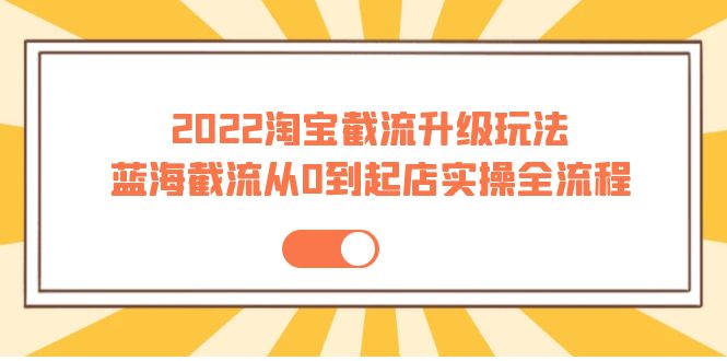 （3798期）2022淘宝截流升级玩法：蓝海截流从0到起店实操全流程 价值千元！-副业城