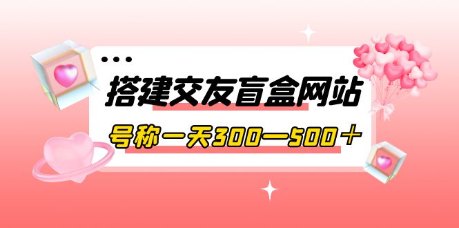 （3793期）搭建交友盲盒网站，号称一天300—500＋【源码+教程】-副业城