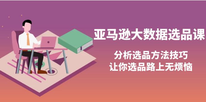 （3803期）亚马逊大数据选品课：分析选品方法技巧，让你选品路上无烦恼-副业城