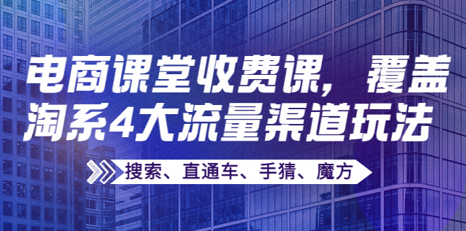 （3831期）某电商课堂收费课，覆盖淘系4大流量渠道玩法【搜索、直通车、手猜、魔方】-副业城