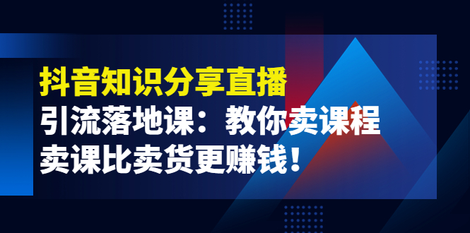 （3853期）《抖音知识分享直播》引流落地课：教你卖课程，卖课比卖货更赚钱！-副业城