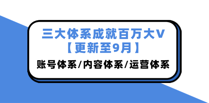 （3880期）三大体系成就百万大V【更新至9月】，账号体系/内容体系/运营体系 (26节课)-副业城