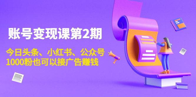 （3889期）账号变现课第2期，今日头条、小红书、公众号，1000粉也可以接广告赚钱-副业城