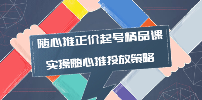 （3897期）随心推正价起号精品课，实操随心推投放策略（5节课-价值298）-副业城