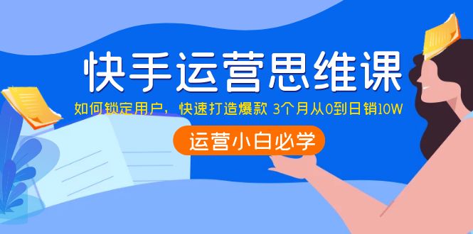 （3906期）快手运营思维课：如何锁定用户，快速打造爆款 3个月从0到日销10W-副业城
